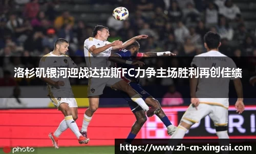洛杉矶银河迎战达拉斯FC力争主场胜利再创佳绩